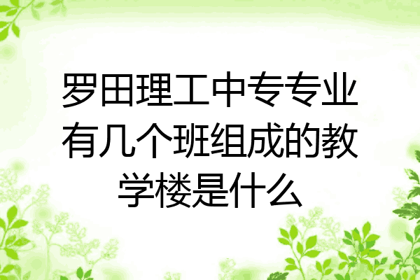 罗田理工中专专业有几个班组成的教学楼是什么