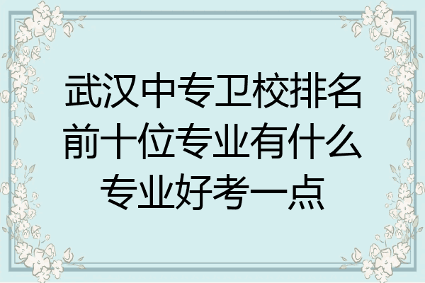 武汉中专卫校排名前十位专业有什么专业好考一点