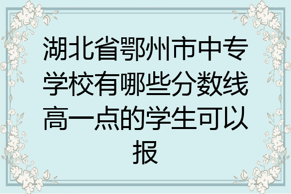 湖北省鄂州市中专学校有哪些分数线高一点的学生可以报