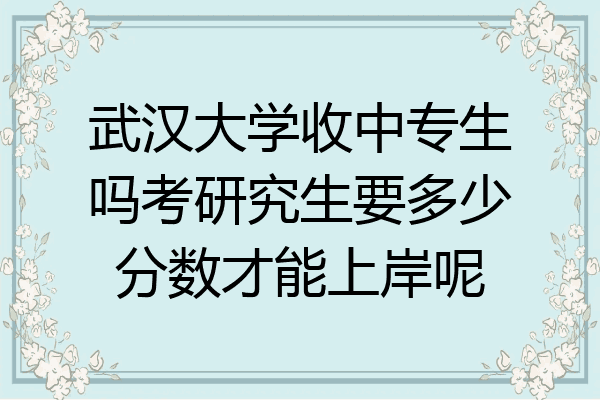 武汉大学收中专生吗考研究生要多少分数才能上岸呢