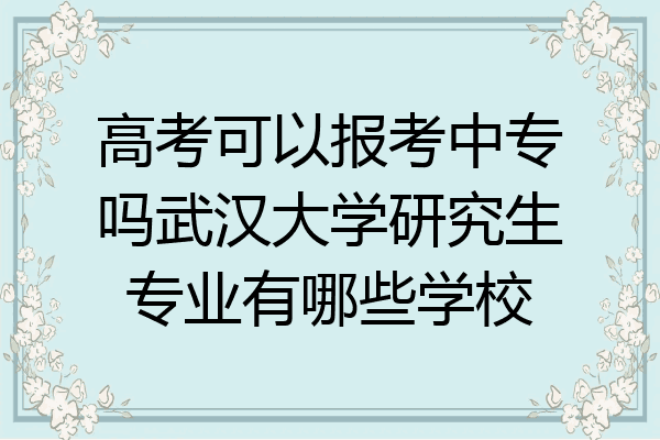 高考可以报考中专吗武汉大学研究生专业有哪些学校
