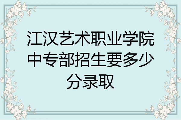 江汉艺术职业学院中专部招生要多少分录取