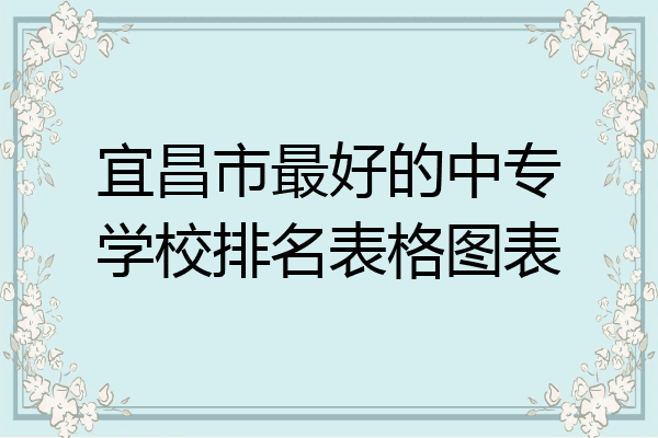 宜昌市最好的中专学校排名表格图表