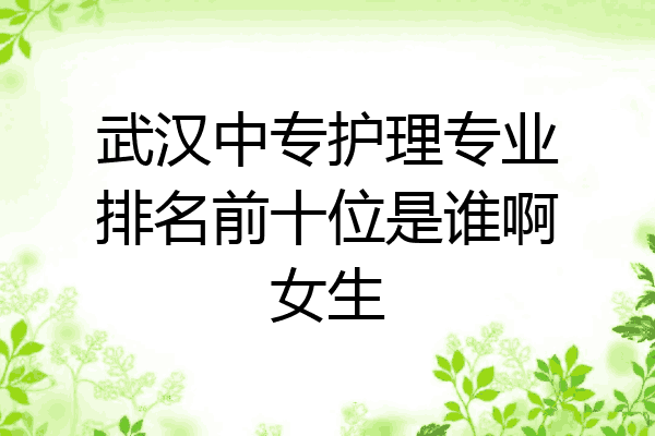 武汉中专护理专业排名前十位是谁啊女生
