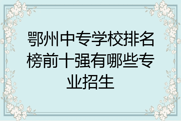 鄂州中专学校排名榜前十强有哪些专业招生