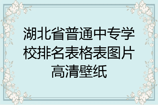 湖北省普通中专学校排名表格表图片高清壁纸