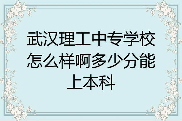 武汉理工中专学校怎么样啊多少分能上本科