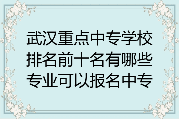 武汉重点中专学校排名前十名有哪些专业可以报名中专