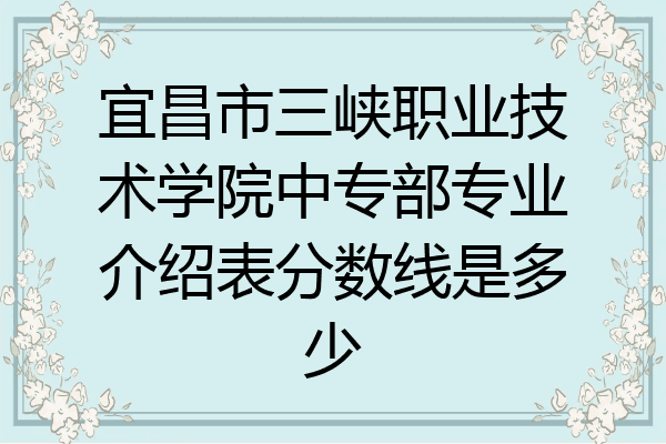 宜昌市三峡职业技术学院中专部专业介绍表分数线是多少
