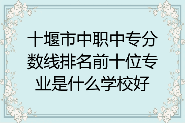 十堰市中职中专分数线排名前十位专业是什么学校好