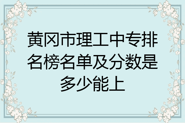 黄冈市理工中专排名榜名单及分数是多少能上