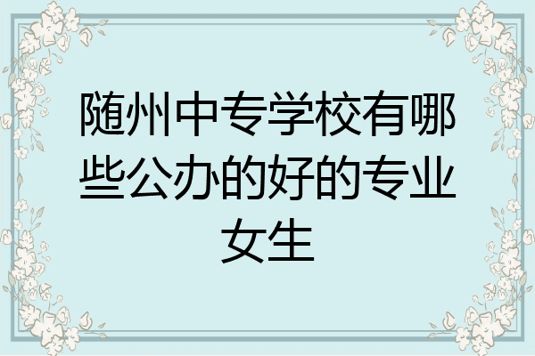 随州中专学校有哪些公办的好的专业女生