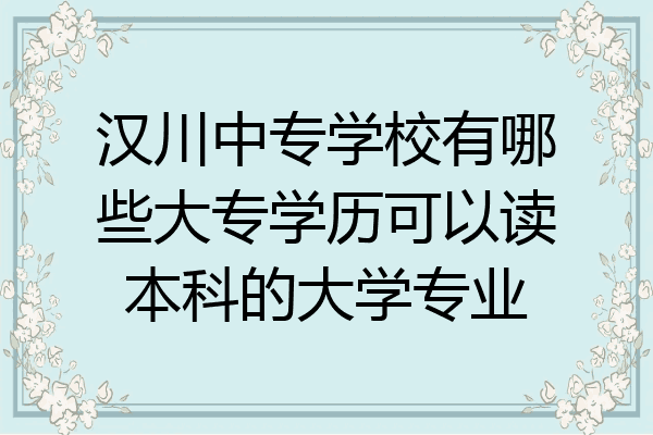 汉川中专学校有哪些大专学历可以读本科的大学专业