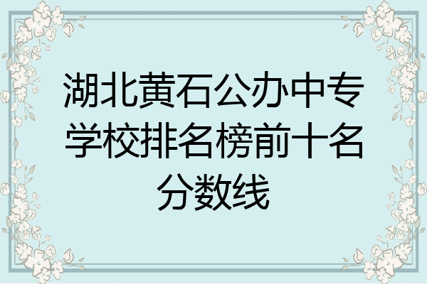 湖北黄石公办中专学校排名榜前十名分数线