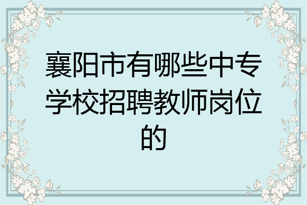 襄阳市有哪些中专学校招聘教师岗位的