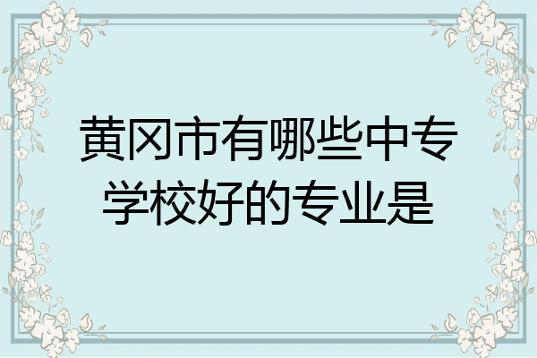 黄冈市有哪些中专学校好的专业是