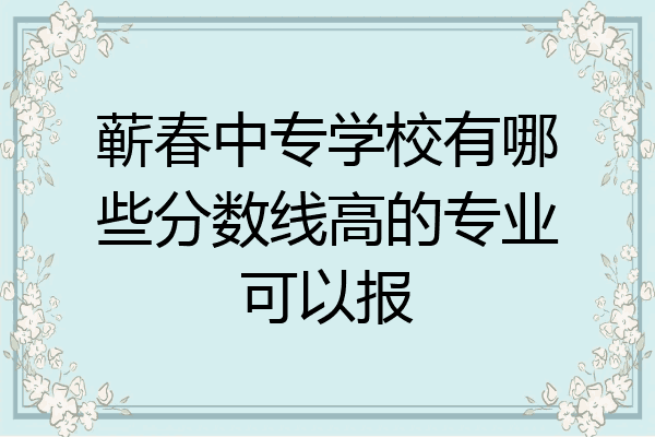 蕲春中专学校有哪些分数线高的专业可以报