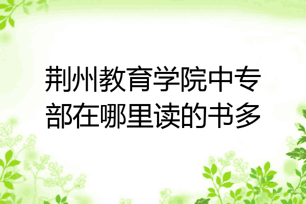 荆州教育学院中专部在哪里读的书多