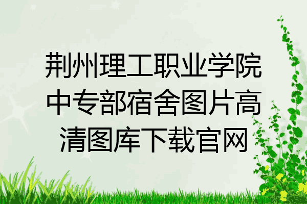荆州理工职业学院中专部宿舍图片高清图库下载官网
