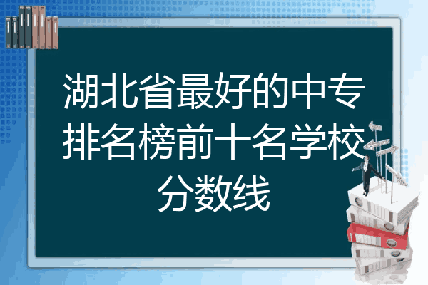 湖北省最好的中专排名榜前十名学校分数线