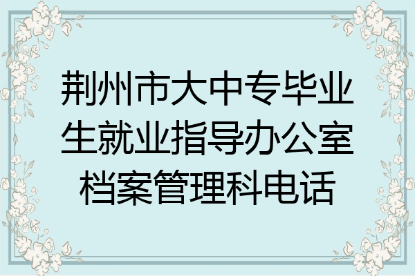 荆州市大中专毕业生就业指导办公室档案管理科电话