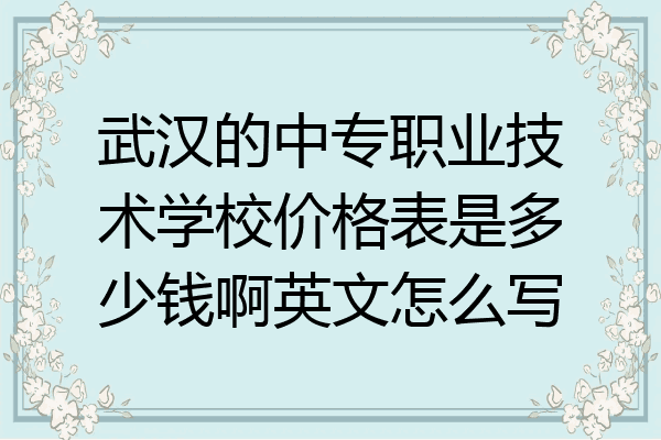 武汉的中专职业技术学校价格表是多少钱啊英文怎么写