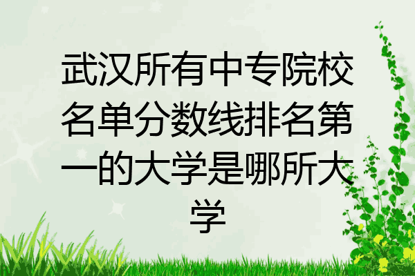 武汉所有中专院校名单分数线排名第一的大学是哪所大学