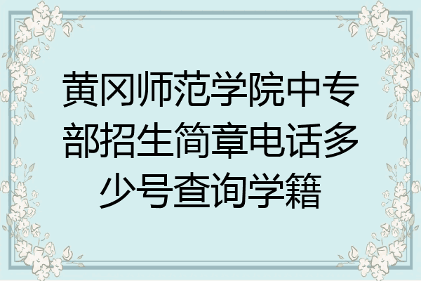 黄冈师范学院中专部招生简章电话多少号查询学籍