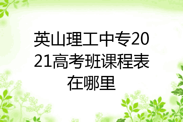英山理工中专2021高考班课程表在哪里