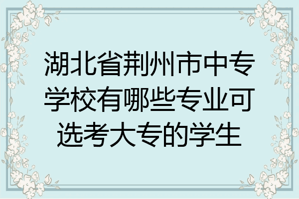 湖北省荆州市中专学校有哪些专业可选考大专的学生