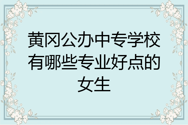 黄冈公办中专学校有哪些专业好点的女生