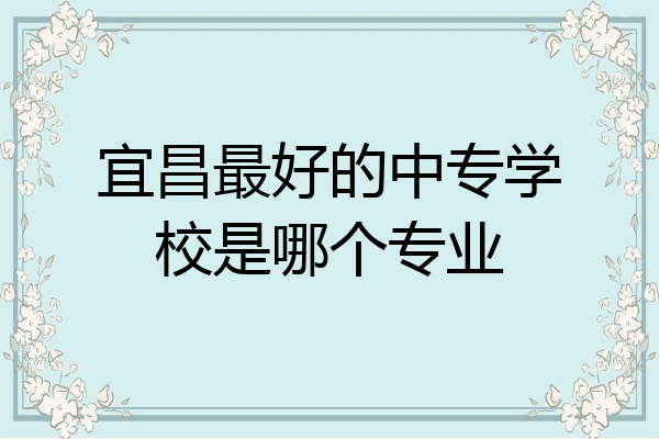 宜昌最好的中专学校是哪个专业