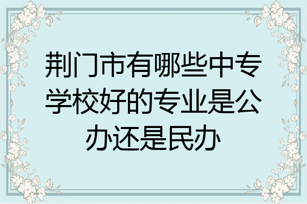 荆门市有哪些中专学校好的专业是公办还是民办