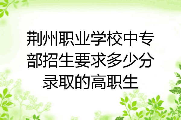 荆州职业学校中专部招生要求多少分录取的高职生