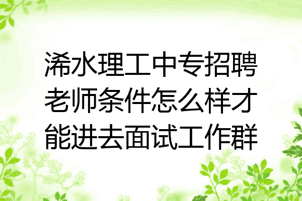 浠水理工中专招聘老师条件怎么样才能进去面试工作群