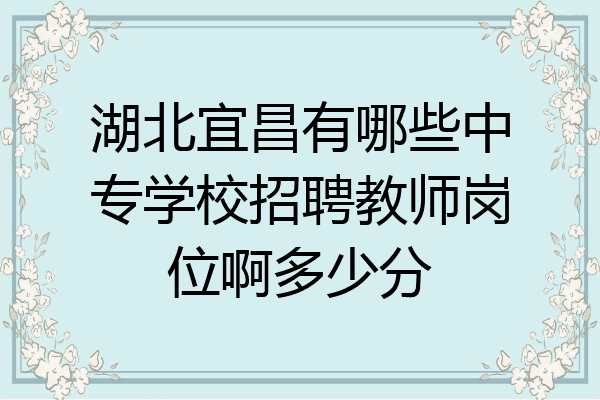 湖北宜昌有哪些中专学校招聘教师岗位啊多少分