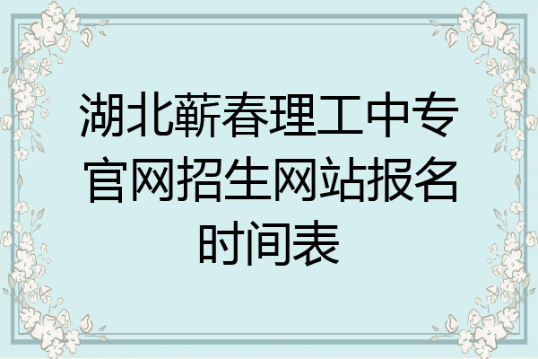 湖北蕲春理工中专官网招生网站报名时间表