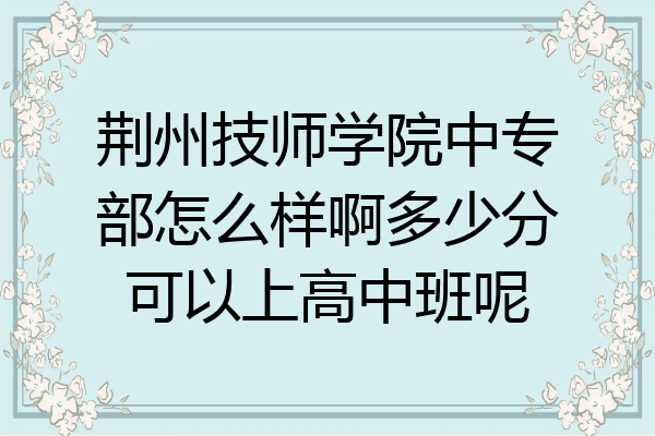 荆州技师学院中专部怎么样啊多少分可以上高中班呢