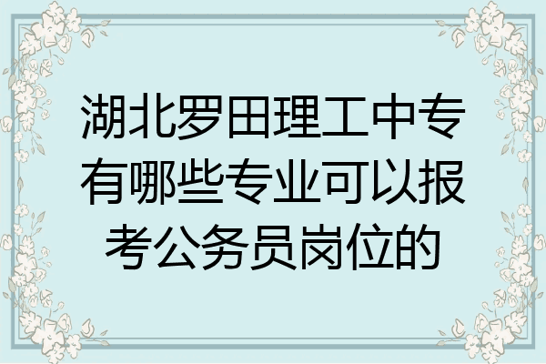 湖北罗田理工中专有哪些专业可以报考公务员岗位的