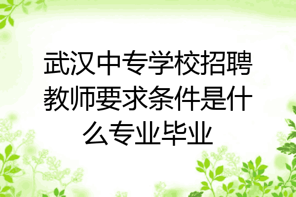 武汉中专学校招聘教师要求条件是什么专业毕业