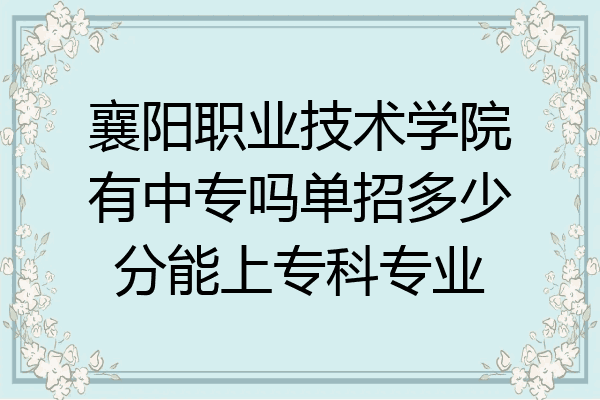 襄阳职业技术学院有中专吗单招多少分能上专科专业