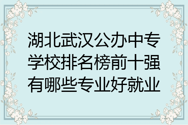 湖北武汉公办中专学校排名榜前十强有哪些专业好就业