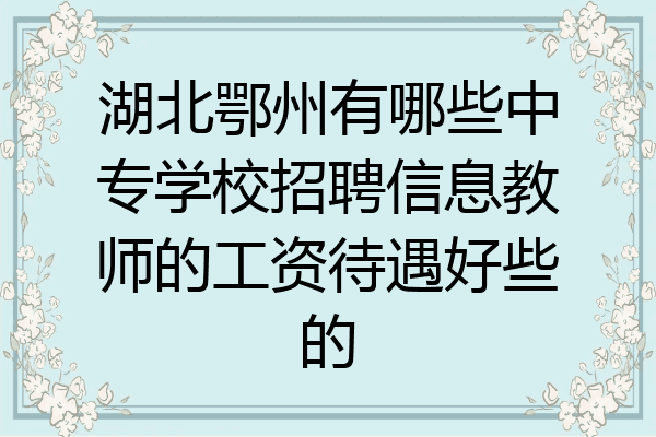 湖北鄂州有哪些中专学校招聘信息教师的工资待遇好些的