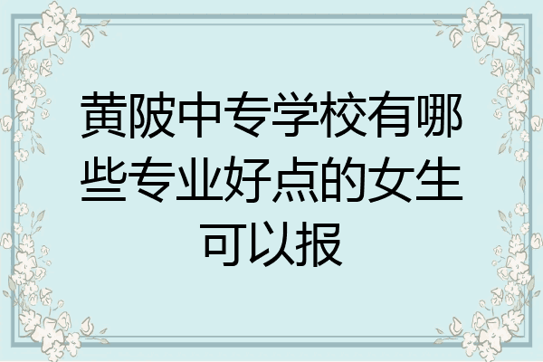黄陂中专学校有哪些专业好点的女生可以报