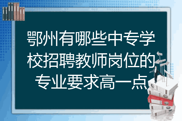 鄂州有哪些中专学校招聘教师岗位的专业要求高一点
