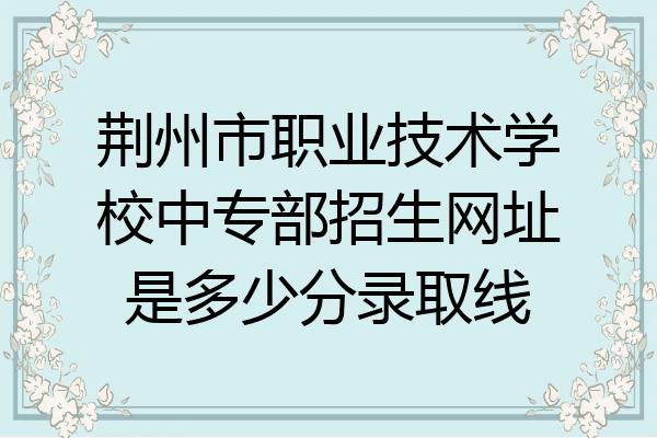 荆州市职业技术学校中专部招生网址是多少分录取线