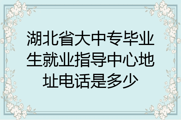 湖北省大中专毕业生就业指导中心地址电话是多少