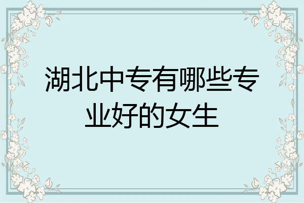湖北中专有哪些专业好的女生