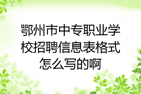鄂州市中专职业学校招聘信息表格式怎么写的啊