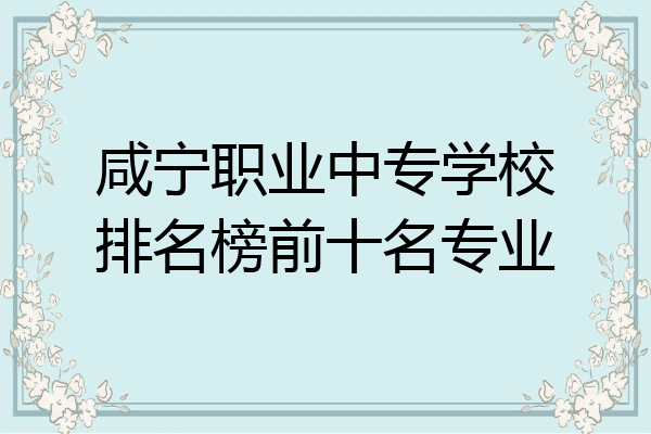 咸宁职业中专学校排名榜前十名专业